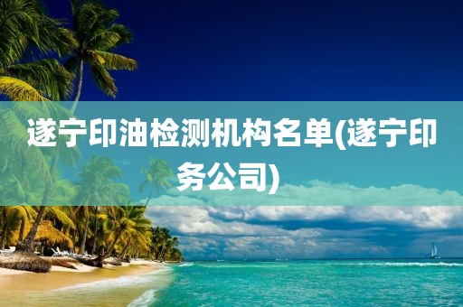 遂宁印油检测机构名单(遂宁印务公司) 