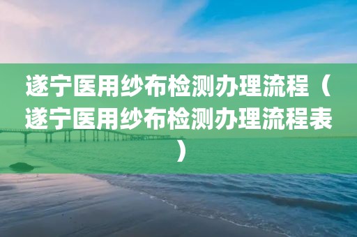 遂宁医用纱布检测办理流程（遂宁医用纱布检测办理流程表）