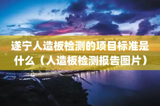 遂宁人造板检测的项目标准是什么（人造板检测报告图片）