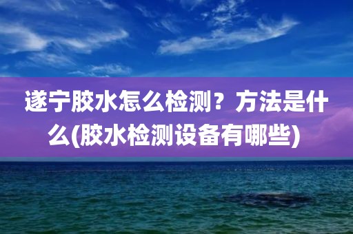 遂宁胶水怎么检测？方法是什么(胶水检测设备有哪些) 